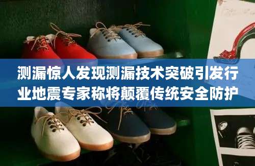 测漏惊人发现测漏技术突破引发行业地震专家称将颠覆传统安全防护