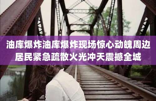 油库爆炸油库爆炸现场惊心动魄周边居民紧急疏散火光冲天震撼全城