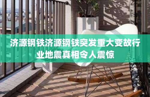 济源钢铁济源钢铁突发重大变故行业地震真相令人震惊