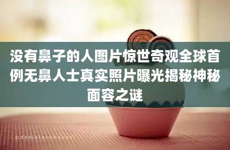 没有鼻子的人图片惊世奇观全球首例无鼻人士真实照片曝光揭秘神秘面容之谜