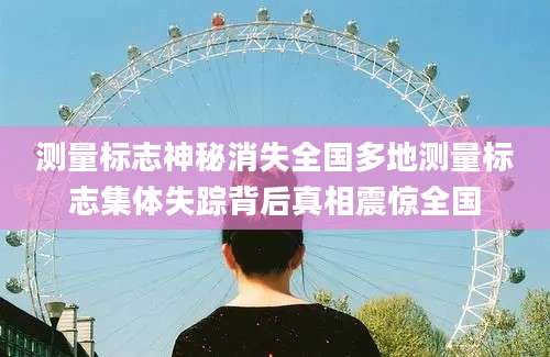 测量标志神秘消失全国多地测量标志集体失踪背后真相震惊全国