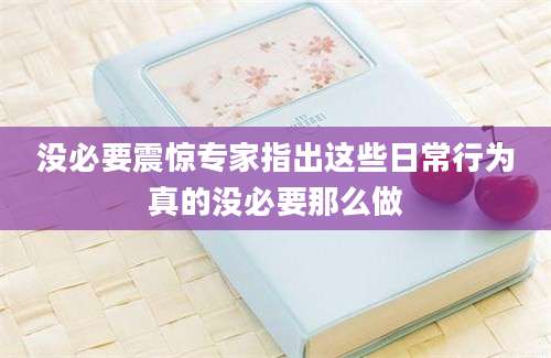 没必要震惊专家指出这些日常行为真的没必要那么做
