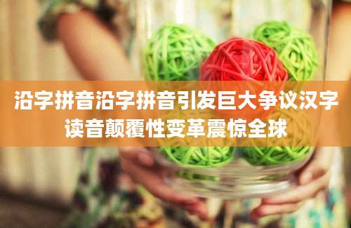 沿字拼音沿字拼音引发巨大争议汉字读音颠覆性变革震惊全球