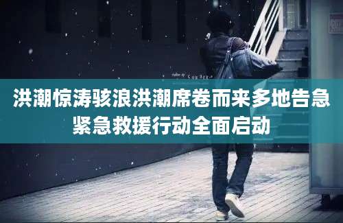 洪潮惊涛骇浪洪潮席卷而来多地告急紧急救援行动全面启动