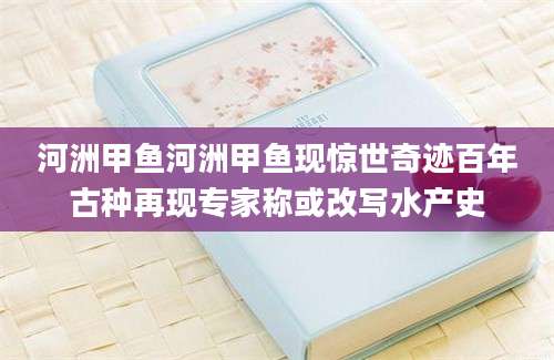 河洲甲鱼河洲甲鱼现惊世奇迹百年古种再现专家称或改写水产史