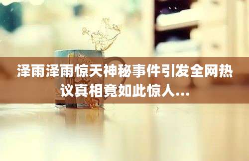 泽雨泽雨惊天神秘事件引发全网热议真相竟如此惊人...