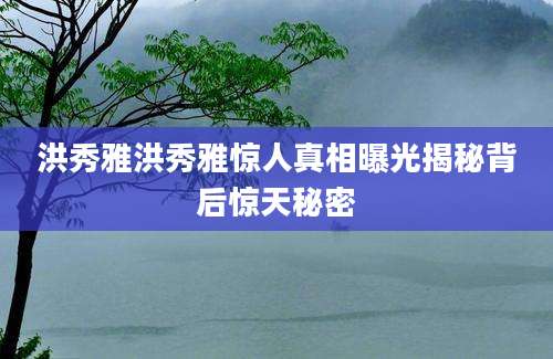 洪秀雅洪秀雅惊人真相曝光揭秘背后惊天秘密