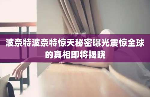 波奈特波奈特惊天秘密曝光震惊全球的真相即将揭晓