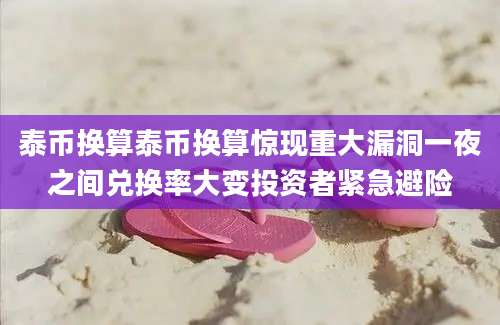 泰币换算泰币换算惊现重大漏洞一夜之间兑换率大变投资者紧急避险