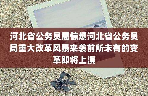 河北省公务员局惊爆河北省公务员局重大改革风暴来袭前所未有的变革即将上演