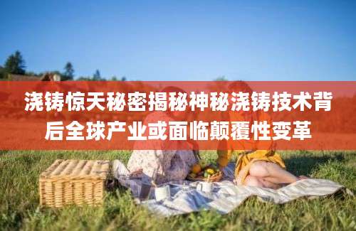 浇铸惊天秘密揭秘神秘浇铸技术背后全球产业或面临颠覆性变革
