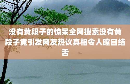 没有黄段子的惊呆全网搜索没有黄段子竟引发网友热议真相令人瞠目结舌