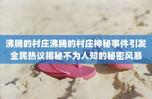 沸腾的村庄沸腾的村庄神秘事件引发全民热议揭秘不为人知的秘密风暴