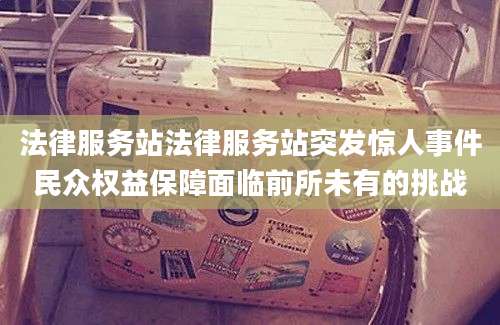 法律服务站法律服务站突发惊人事件民众权益保障面临前所未有的挑战