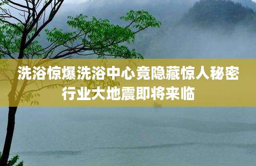 洗浴惊爆洗浴中心竟隐藏惊人秘密行业大地震即将来临
