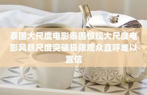 泰国大尺度电影泰国惊现大尺度电影风暴尺度突破极限观众直呼难以置信