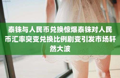泰铢与人民币兑换惊爆泰铢对人民币汇率突变兑换比例剧变引发市场轩然大波