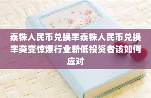 泰铢人民币兑换率泰铢人民币兑换率突变惊爆行业新低投资者该如何应对