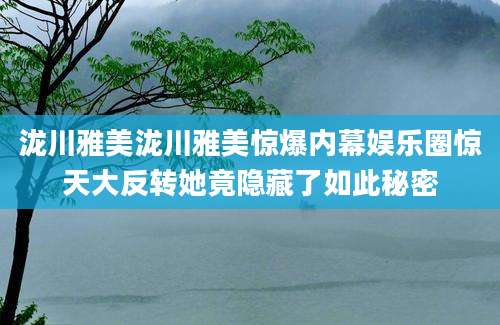 泷川雅美泷川雅美惊爆内幕娱乐圈惊天大反转她竟隐藏了如此秘密