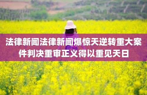 法律新闻法律新闻爆惊天逆转重大案件判决重审正义得以重见天日
