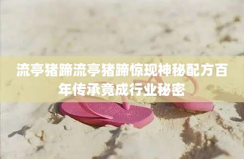 流亭猪蹄流亭猪蹄惊现神秘配方百年传承竟成行业秘密
