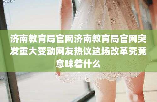 济南教育局官网济南教育局官网突发重大变动网友热议这场改革究竟意味着什么