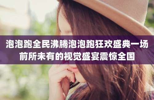 泡泡跑全民沸腾泡泡跑狂欢盛典一场前所未有的视觉盛宴震惊全国