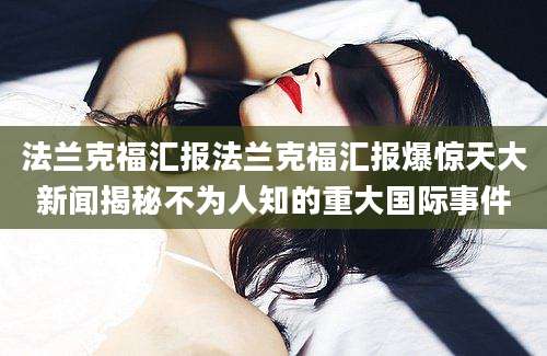 法兰克福汇报法兰克福汇报爆惊天大新闻揭秘不为人知的重大国际事件