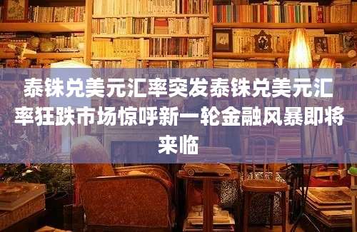 泰铢兑美元汇率突发泰铢兑美元汇率狂跌市场惊呼新一轮金融风暴即将来临