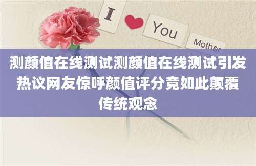 测颜值在线测试测颜值在线测试引发热议网友惊呼颜值评分竟如此颠覆传统观念