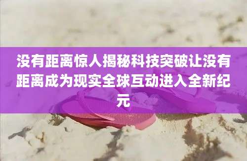 没有距离惊人揭秘科技突破让没有距离成为现实全球互动进入全新纪元