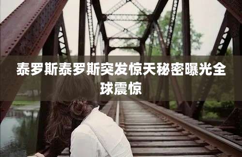 泰罗斯泰罗斯突发惊天秘密曝光全球震惊