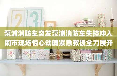 泵浦消防车突发泵浦消防车失控冲入闹市现场惊心动魄紧急救援全力展开