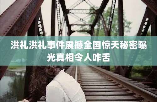 洪礼洪礼事件震撼全国惊天秘密曝光真相令人咋舌