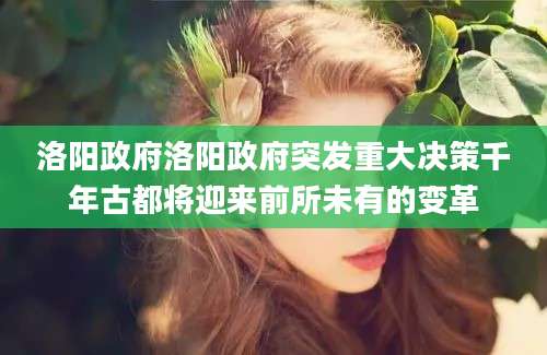 洛阳政府洛阳政府突发重大决策千年古都将迎来前所未有的变革