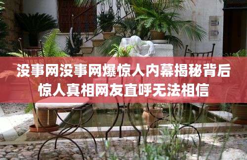 没事网没事网爆惊人内幕揭秘背后惊人真相网友直呼无法相信