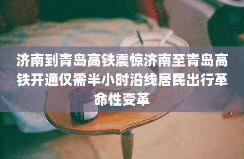 济南到青岛高铁震惊济南至青岛高铁开通仅需半小时沿线居民出行革命性变革