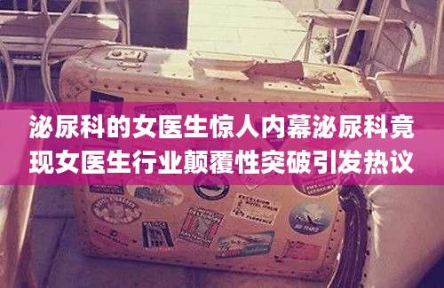 泌尿科的女医生惊人内幕泌尿科竟现女医生行业颠覆性突破引发热议