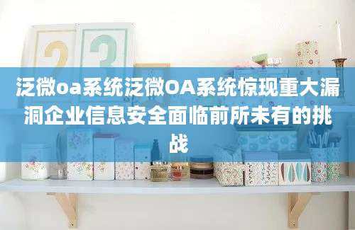 泛微oa系统泛微OA系统惊现重大漏洞企业信息安全面临前所未有的挑战