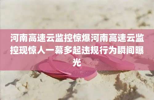 河南高速云监控惊爆河南高速云监控现惊人一幕多起违规行为瞬间曝光