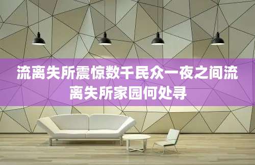 流离失所震惊数千民众一夜之间流离失所家园何处寻