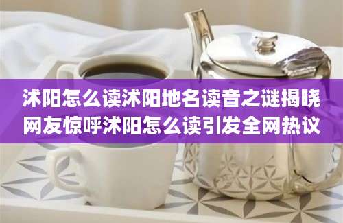 沭阳怎么读沭阳地名读音之谜揭晓网友惊呼沭阳怎么读引发全网热议