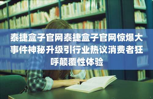 泰捷盒子官网泰捷盒子官网惊爆大事件神秘升级引行业热议消费者狂呼颠覆性体验