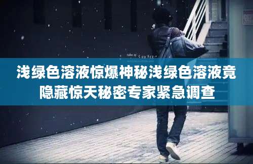 浅绿色溶液惊爆神秘浅绿色溶液竟隐藏惊天秘密专家紧急调查