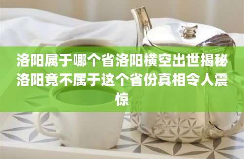 洛阳属于哪个省洛阳横空出世揭秘洛阳竟不属于这个省份真相令人震惊