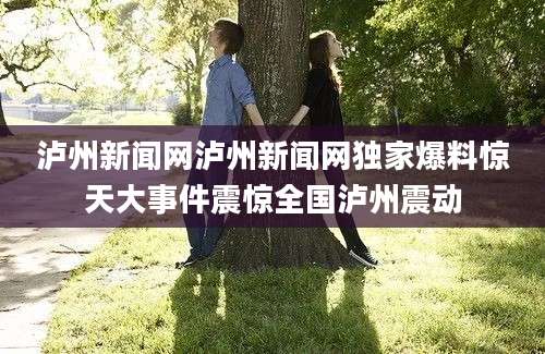 泸州新闻网泸州新闻网独家爆料惊天大事件震惊全国泸州震动
