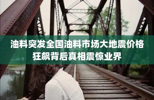 油料突发全国油料市场大地震价格狂飙背后真相震惊业界