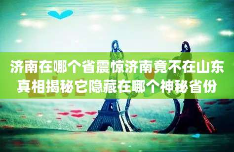 济南在哪个省震惊济南竟不在山东真相揭秘它隐藏在哪个神秘省份