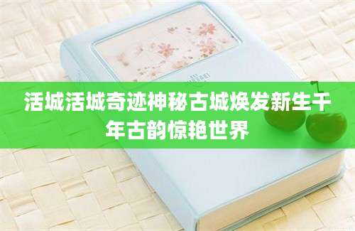 活城活城奇迹神秘古城焕发新生千年古韵惊艳世界