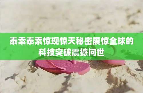 泰索泰索惊现惊天秘密震惊全球的科技突破震撼问世